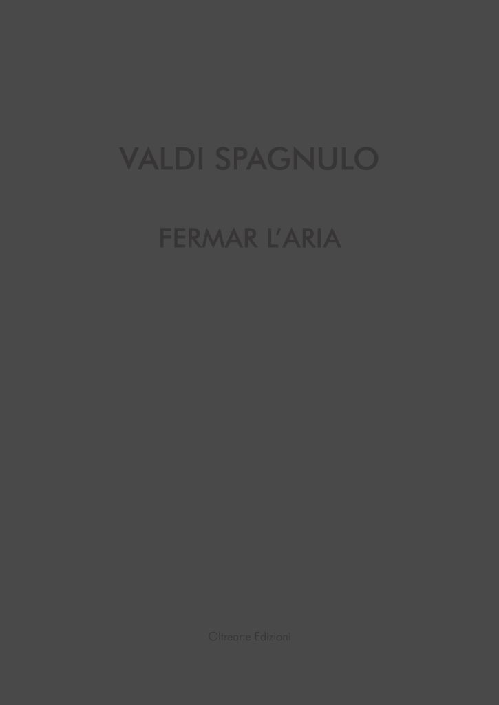 2023 VALDI SPAGNULO. FERMAR L’ARIA. Palazzo Sarcinelli, Conegliano, OltreArte Galleria Contemporanea.. Catalogo